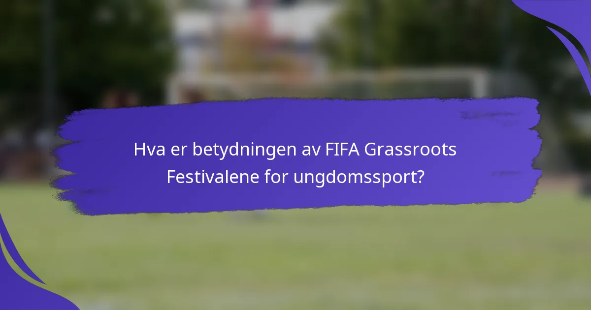 Hva er betydningen av FIFA Grassroots Festivalene for ungdomssport?