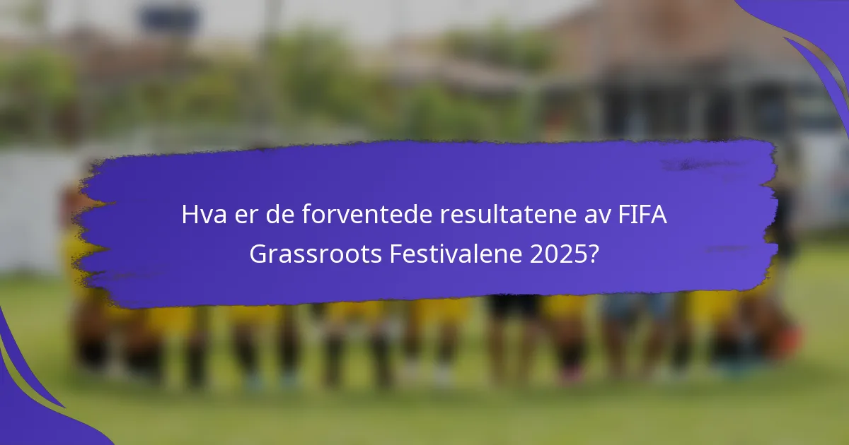 Hva er de forventede resultatene av FIFA Grassroots Festivalene 2025?
