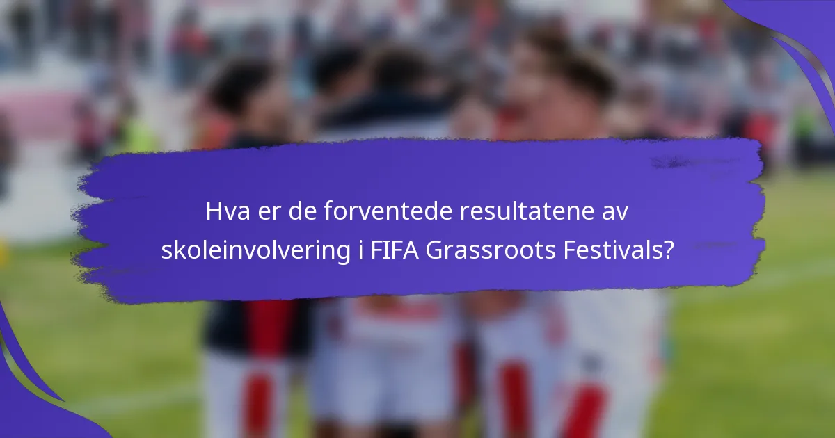 Hva er de forventede resultatene av skoleinvolvering i FIFA Grassroots Festivals?