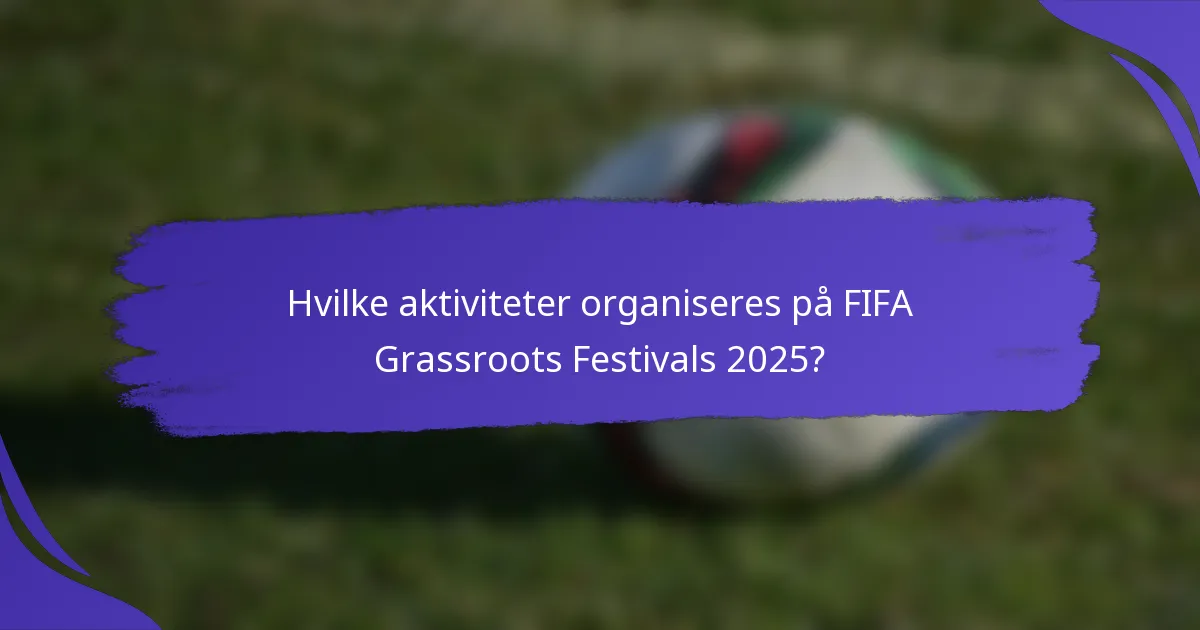 Hvilke aktiviteter organiseres på FIFA Grassroots Festivals 2025?