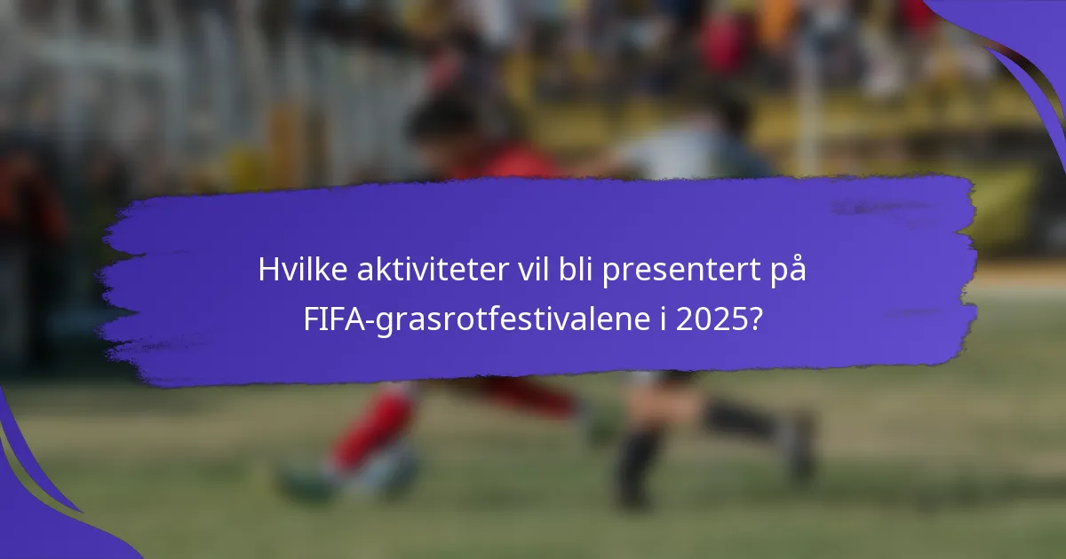 Hvilke aktiviteter vil bli presentert på FIFA-grasrotfestivalene i 2025?