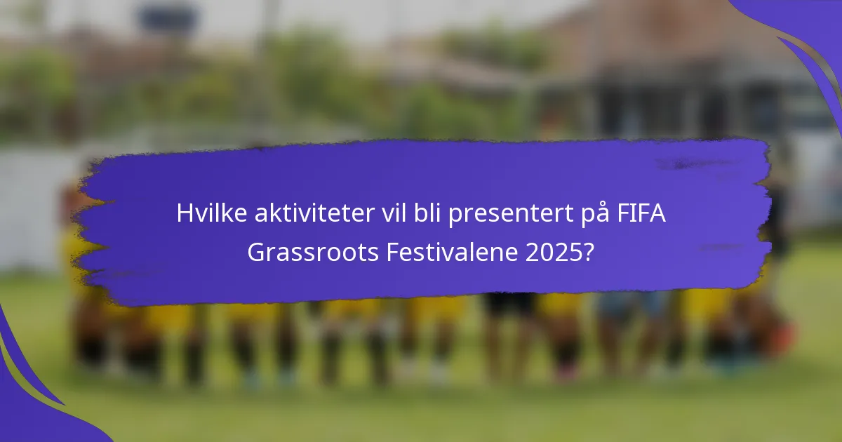 Hvilke aktiviteter vil bli presentert på FIFA Grassroots Festivalene 2025?