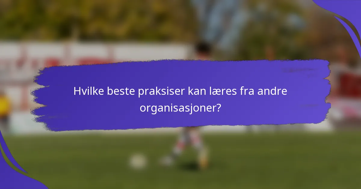 Hvilke beste praksiser kan læres fra andre organisasjoner?