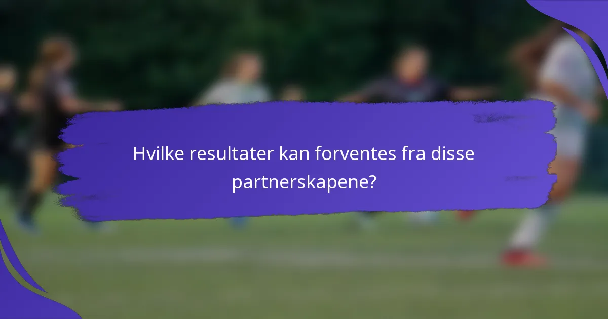 Hvilke resultater kan forventes fra disse partnerskapene?