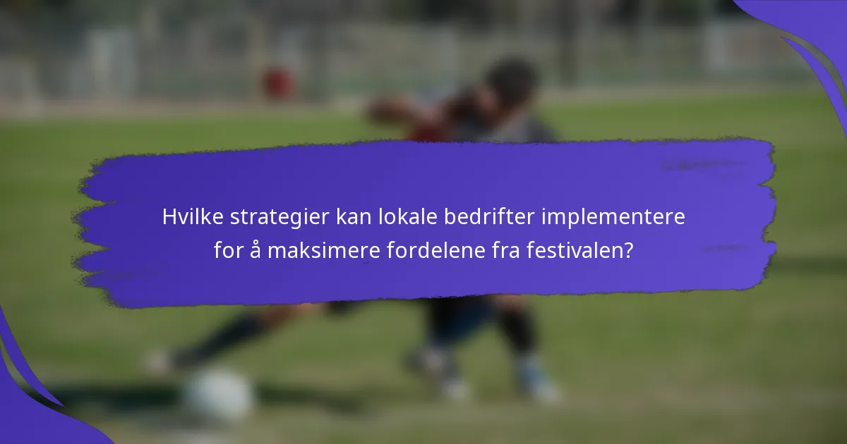 Hvilke strategier kan lokale bedrifter implementere for å maksimere fordelene fra festivalen?