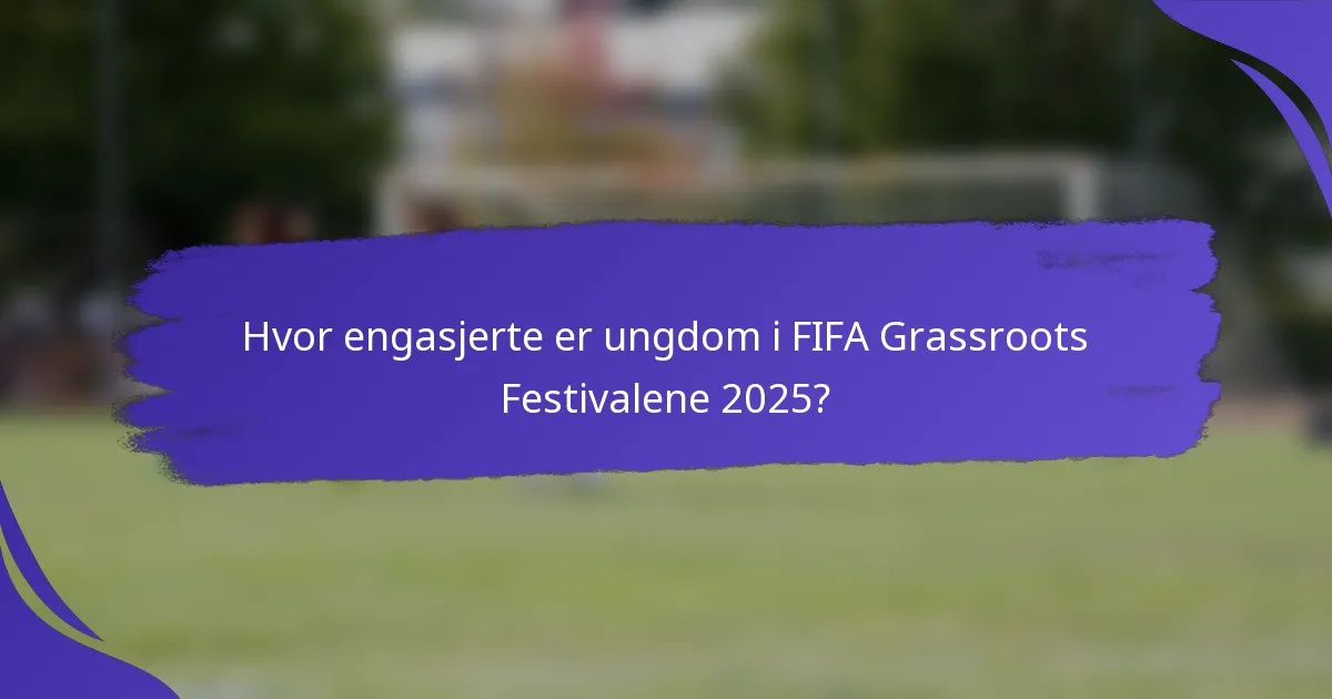 Hvor engasjerte er ungdom i FIFA Grassroots Festivalene 2025?