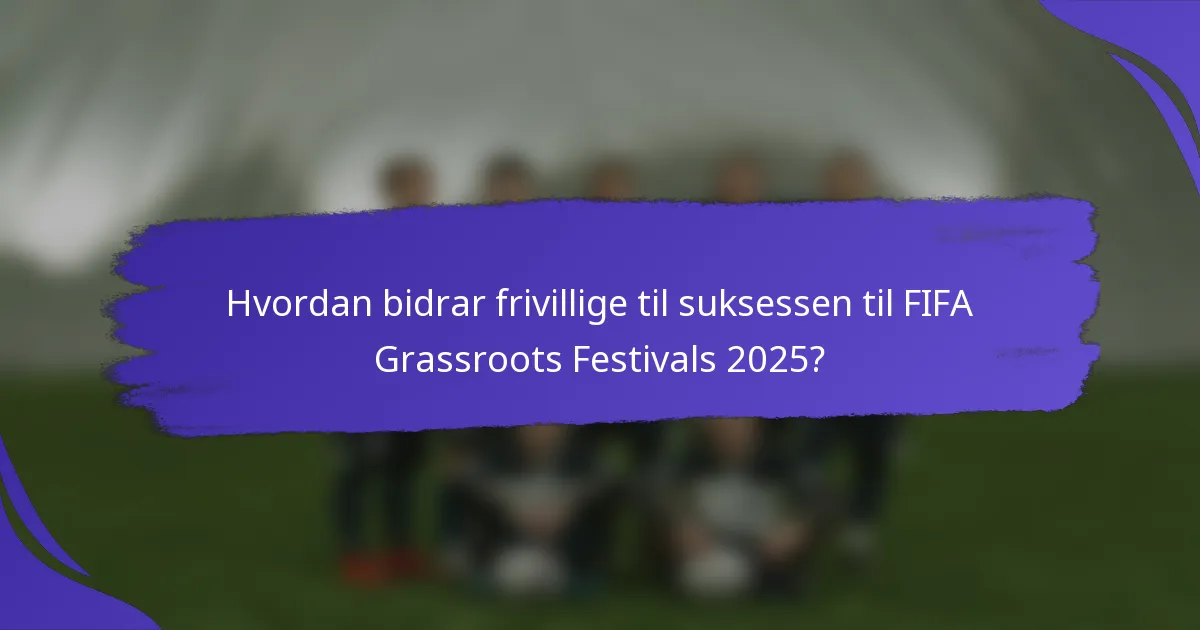 Hvordan bidrar frivillige til suksessen til FIFA Grassroots Festivals 2025?