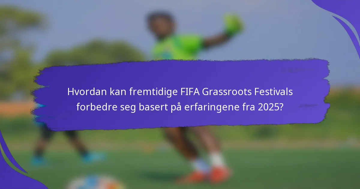 Hvordan kan fremtidige FIFA Grassroots Festivals forbedre seg basert på erfaringene fra 2025?