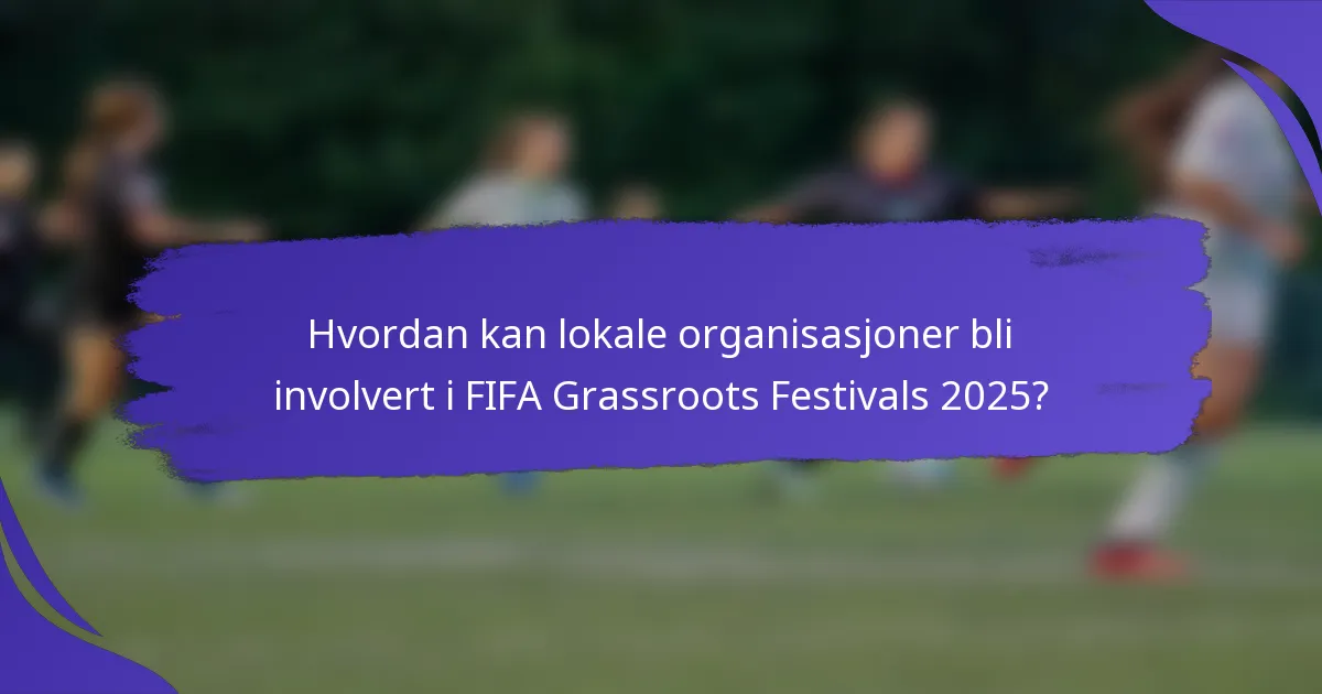 Hvordan kan lokale organisasjoner bli involvert i FIFA Grassroots Festivals 2025?