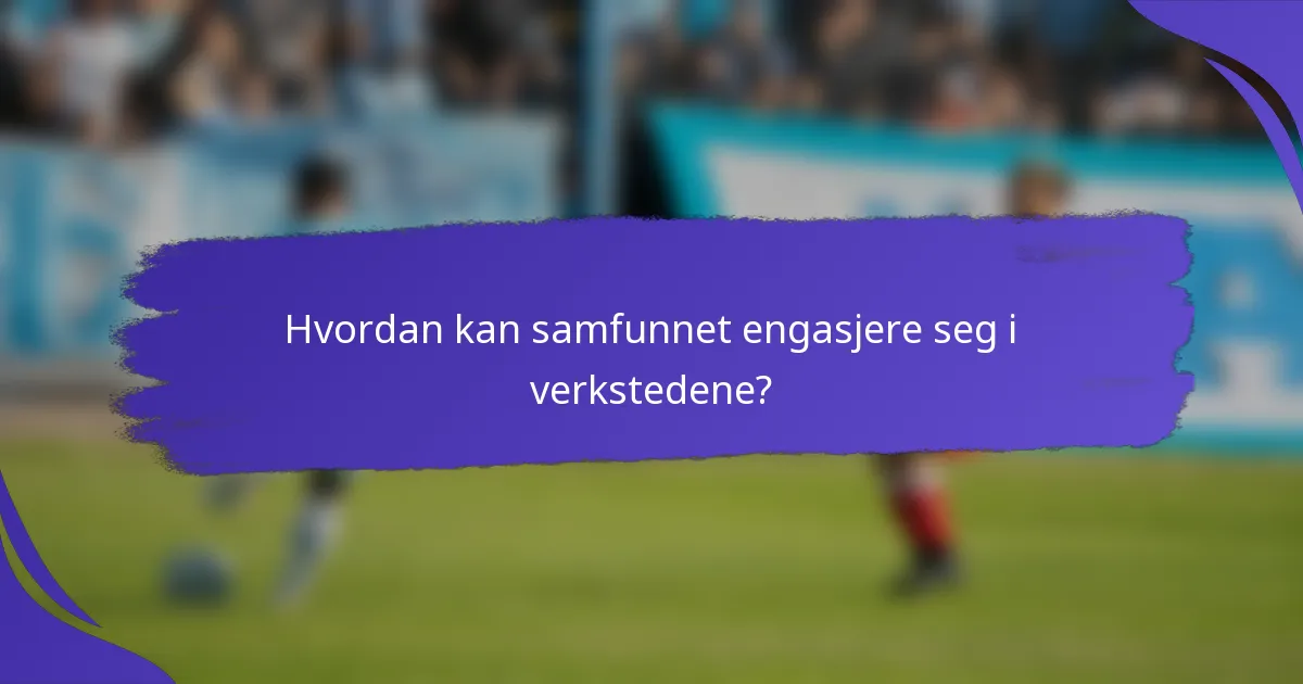 Hvordan kan samfunnet engasjere seg i verkstedene?