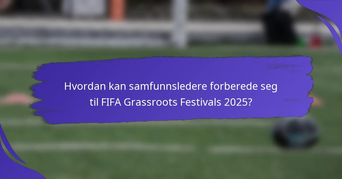 Hvordan kan samfunnsledere forberede seg til FIFA Grassroots Festivals 2025?