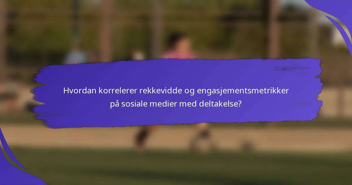 Hvordan korrelerer rekkevidde og engasjementsmetrikker på sosiale medier med deltakelse?